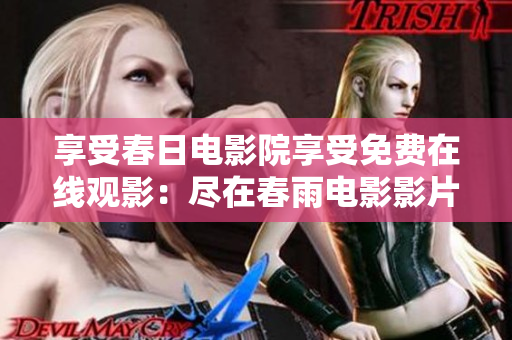 享受春日电影院享受免费在线观影：尽在春雨电影影片库