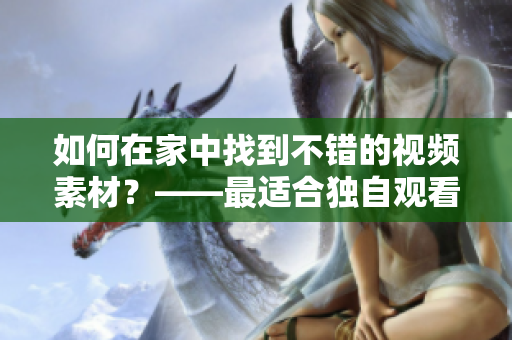 如何在家中找到不错的视频素材？——最适合独自观看的视频佳品！