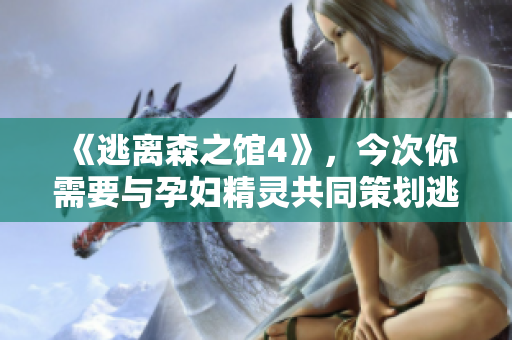 《逃离森之馆4》，今次你需要与孕妇精灵共同策划逃脱计划