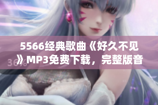 5566经典歌曲《好久不见》MP3免费下载，完整版音频！(1)