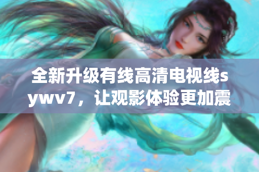 全新升级有线高清电视线sywv7，让观影体验更加震撼！