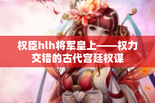 权臣hlh将军皇上——权力交错的古代宫廷权谋