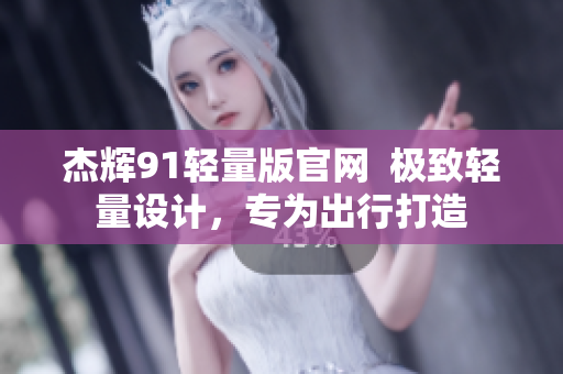 杰辉91轻量版官网  极致轻量设计，专为出行打造