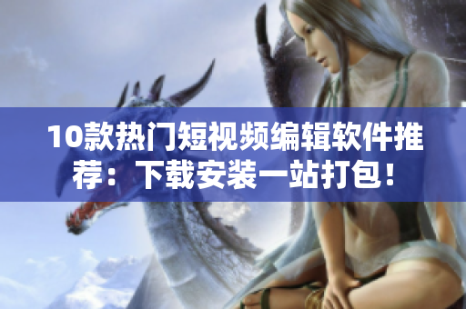 10款热门短视频编辑软件推荐：下载安装一站打包！