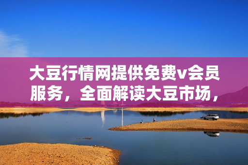 大豆行情网提供免费v会员服务，全面解读大豆市场，助您稳赚不赔