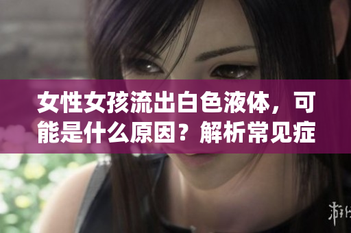 女性女孩流出白色液体，可能是什么原因？解析常见症状和疾病。(1)
