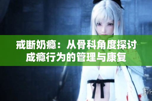 戒断奶瘾：从骨科角度探讨成瘾行为的管理与康复