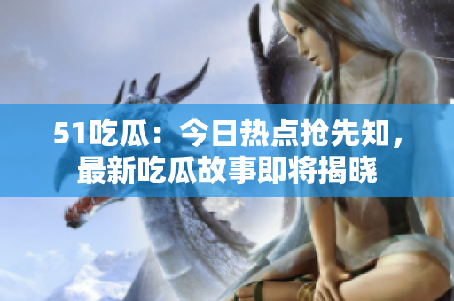 51吃瓜：今日热点抢先知，最新吃瓜故事即将揭晓