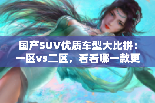 国产SUV优质车型大比拼：一区vs二区，看看哪一款更具6大亮点