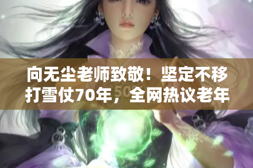 向无尘老师致敬！坚定不移打雪仗70年，全网热议老年镖客！