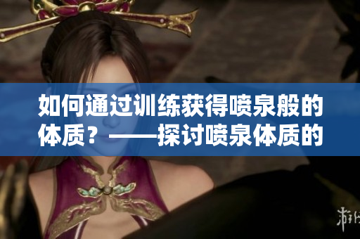如何通过训练获得喷泉般的体质？——探讨喷泉体质的技巧和方法