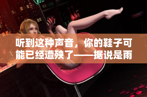 听到这种声音，你的鞋子可能已经遭殃了——据说是雨鞋。