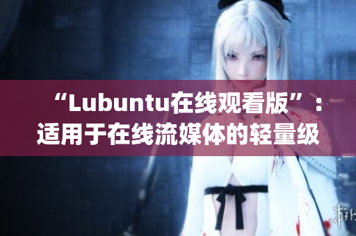 “Lubuntu在线观看版”：适用于在线流媒体的轻量级操作系统(1)