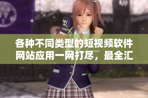 各种不同类型的短视频软件网站应用一网打尽，最全汇总，不容错过
