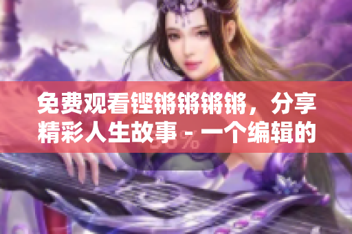 免费观看铿锵锵锵锵，分享精彩人生故事 - 一个编辑的心路历程