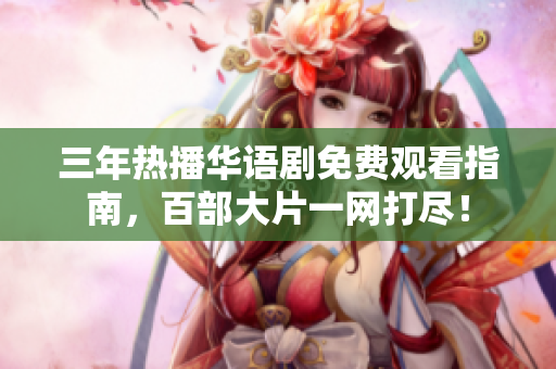 三年热播华语剧免费观看指南，百部大片一网打尽！
