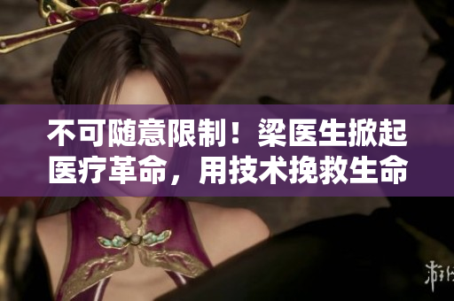 不可随意限制！梁医生掀起医疗革命，用技术挽救生命