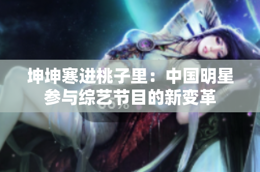 坤坤寒进桃子里：中国明星参与综艺节目的新变革