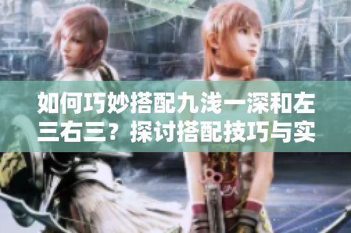 如何巧妙搭配九浅一深和左三右三？探讨搭配技巧与实例分享