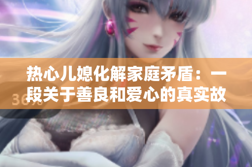 热心儿媳化解家庭矛盾：一段关于善良和爱心的真实故事
