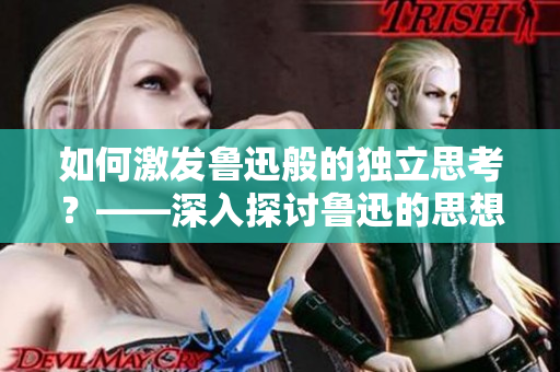 如何激发鲁迅般的独立思考？——深入探讨鲁迅的思想启示