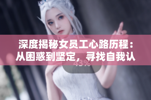 深度揭秘女员工心路历程：从困惑到坚定，寻找自我认同之路
