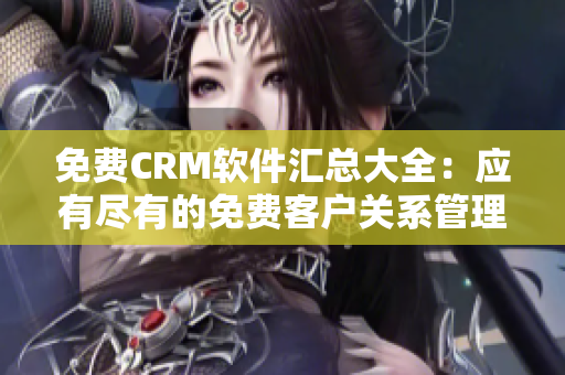 免费CRM软件汇总大全：应有尽有的免费客户关系管理工具推荐