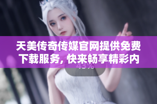 天美传奇传媒官网提供免费下载服务, 快来畅享精彩内容