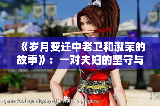 《岁月变迁中老卫和淑荣的故事》：一对夫妇的坚守与感恩