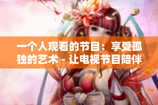 一个人观看的节目：享受孤独的艺术 - 让电视节目陪伴你的晚上