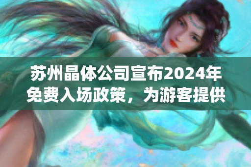 苏州晶体公司宣布2024年免费入场政策，为游客提供全新体验(1)