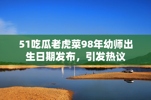 51吃瓜老虎菜98年幼师出生日期发布，引发热议