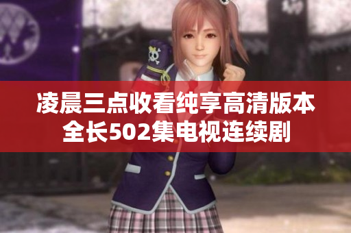 凌晨三点收看纯享高清版本全长502集电视连续剧