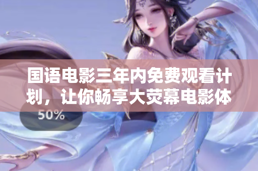 国语电影三年内免费观看计划，让你畅享大荧幕电影体验！