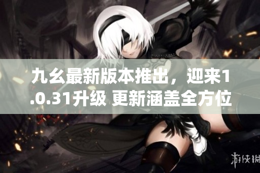 九幺最新版本推出，迎来1.0.31升级 更新涵盖全方位优化(1)
