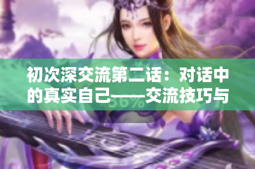 初次深交流第二话：对话中的真实自己——交流技巧与沟通方法