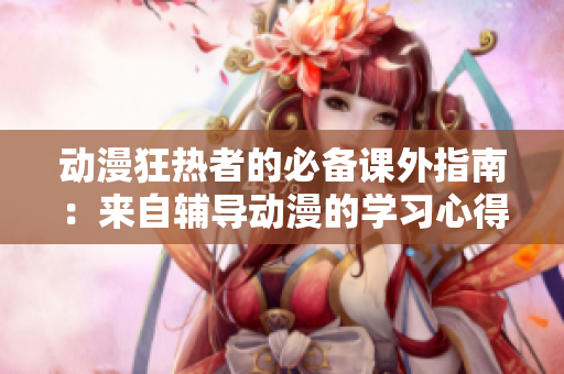 动漫狂热者的必备课外指南：来自辅导动漫的学习心得