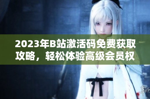 2023年B站激活码免费获取攻略，轻松体验高级会员权益