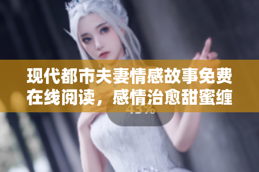 现代都市夫妻情感故事免费在线阅读，感情治愈甜蜜缠绵