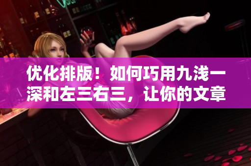 优化排版！如何巧用九浅一深和左三右三，让你的文章更加舒适易读