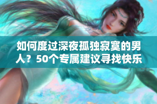 如何度过深夜孤独寂寞的男人？50个专属建议寻找快乐！