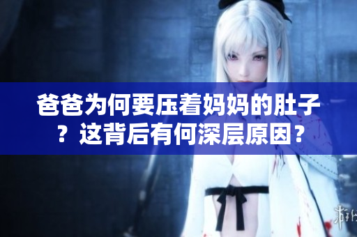 爸爸为何要压着妈妈的肚子？这背后有何深层原因？