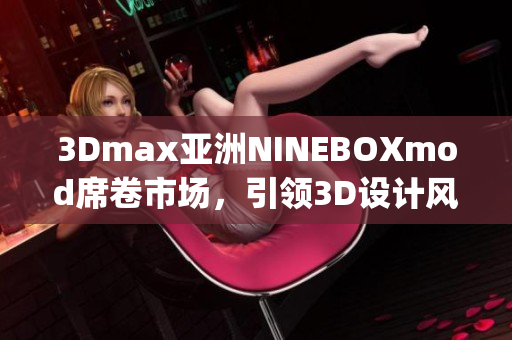3Dmax亚洲NINEBOXmod席卷市场，引领3D设计风潮(1)