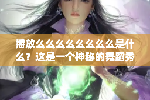 播放么么么么么么么么是什么？这是一个神秘的舞蹈秀？(1)
