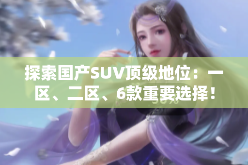 探索国产SUV顶级地位：一区、二区、6款重要选择！