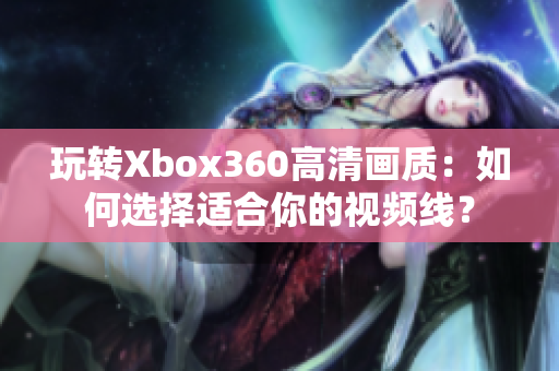 玩转Xbox360高清画质：如何选择适合你的视频线？