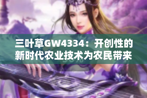 三叶草GW4334：开创性的新时代农业技术为农民带来希望