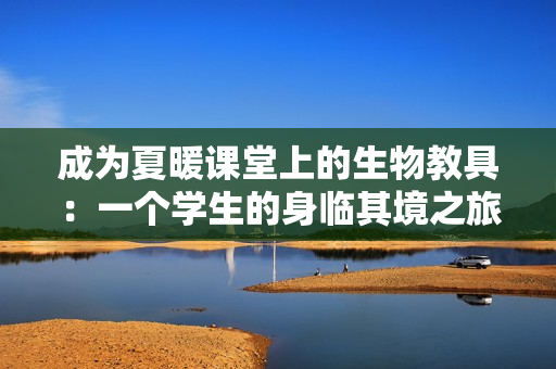 成为夏暖课堂上的生物教具：一个学生的身临其境之旅