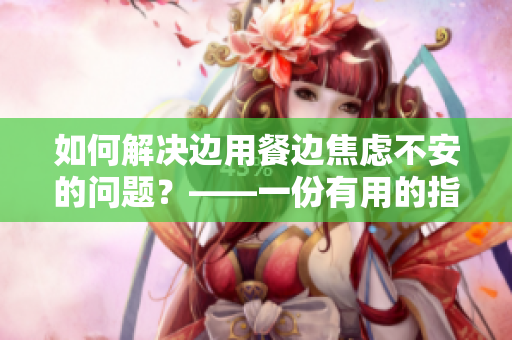 如何解决边用餐边焦虑不安的问题？——一份有用的指南