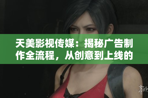 天美影视传媒：揭秘广告制作全流程，从创意到上线的关键步骤！